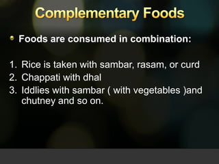 Complementary Foods Foods are consumed in combination:  Rice is taken with sambar, rasam, or curd Chappati with dhal Iddlies with sambar ( with vegetables )and chutney and so on. 