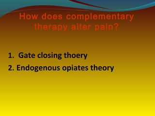 How does complementary
therapy alter pain?
1. Gate closing thoery
2. Endogenous opiates theory
 