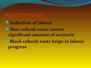 HOMEOPATHY
Induction of labour
Blue cohosh roots carries
significant amount of oxytocin
Black cohosh roots helps in labour
progress
 