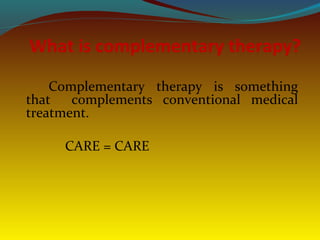 What is complementary therapy?
Complementary therapy is something
that complements conventional medical
treatment.
CARE = CARE
 