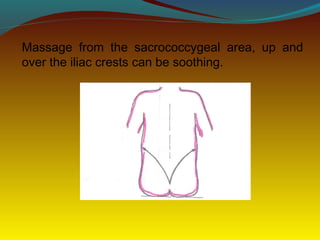 Massage from the sacrococcygeal area, up and
over the iliac crests can be soothing.
 