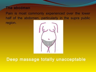The abodmen
Pain is most commonly experienced over the lower
half of the abdomen, particularly in the supra public
region.
Deep massage totally unacceptable
 