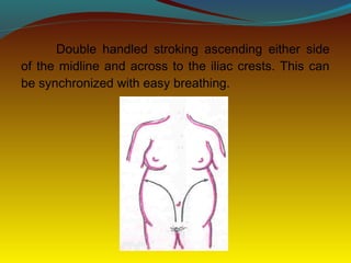 Double handled stroking ascending either side
of the midline and across to the iliac crests. This can
be synchronized with easy breathing.
 