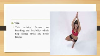 a. Yoga
• This activity focuses on
breathing and flexibility, which
help reduce stress and boost
fitness.
 
