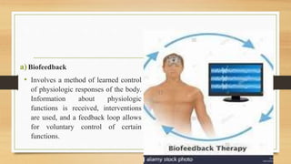a)Biofeedback
• Involves a method of learned control
of physiologic responses of the body.
Information about physiologic
functions is received, interventions
are used, and a feedback loop allows
for voluntary control of certain
functions.
 