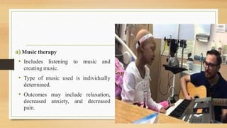 a)Music therapy
• Includes listening to music and
creating music.
• Type of music used is individually
determined.
• Outcomes may include relaxation,
decreased anxiety, and decreased
pain.
 