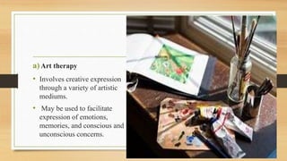 a)Art therapy
• Involves creative expression
through a variety of artistic
mediums.
• May be used to facilitate
expression of emotions,
memories, and conscious and
unconscious concerns.
 