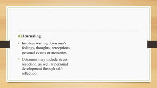 a)Journaling
• Involves writing down one’s
feelings, thoughts, perceptions,
personal events or memories.
• Outcomes may include stress
reduction, as well as personal
development through self-
reflection
 