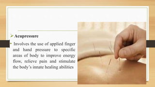 Acupressure
• Involves the use of applied finger
and hand pressure to specific
areas of body to improve energy
flow, relieve pain and stimulate
the body’s innate healing abilities
 