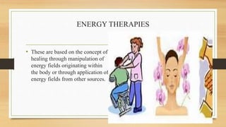 ENERGY THERAPIES
• These are based on the concept of
healing through manipulation of
energy fields originating within
the body or through application of
energy fields from other sources.
 