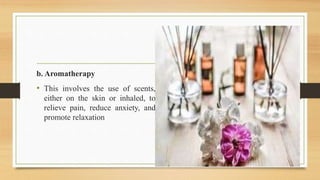 b. Aromatherapy
• This involves the use of scents,
either on the skin or inhaled, to
relieve pain, reduce anxiety, and
promote relaxation
 