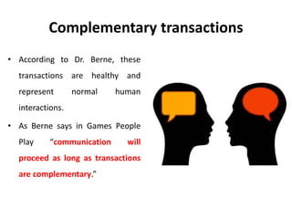 Complementary transactions
• According to Dr. Berne, these
transactions are healthy and
represent normal human
interactions.
• As Berne says in Games People
Play “communication will
proceed as long as transactions
are complementary.”
 