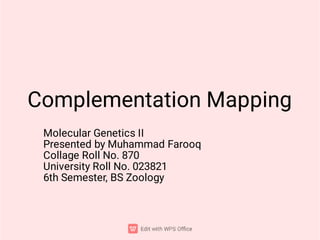Complementation Mapping
Molecular Genetics II
Presented by Muhammad Farooq
Collage Roll No. 870
University Roll No. 023821
6th Semester, BS Zoology
 