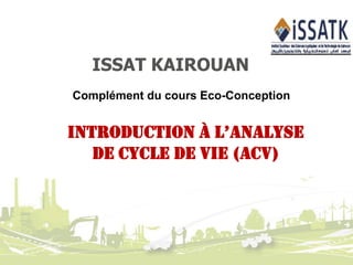 ISSAT KAIROUAN
IntroductIon à l’AnAlyse
de Cycle de Vie (ACV)
Complément du cours Eco-Conception
 