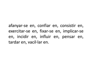 afanyar-se en, confiar en, consistir en,
exercitar-se en, fixar-se en, implicar-se
en, incidir en, influir en, pensar en,
tardar en, vacil·lar en.
 