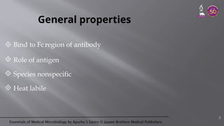 Essentials of Medical Microbiology by Apurba S Sastry © Jaypee Brothers Medical Publishers
General properties
 Bind to Fc region of antibody
 Role of antigen
 Species nonspecific
 Heat labile
3
 