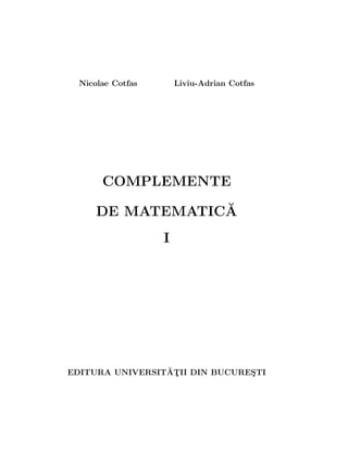 Nicolae Cotfas Liviu-Adrian Cotfas
COMPLEMENTE
DE MATEMATIC˘A
I
EDITURA UNIVERSIT˘AT¸II DIN BUCURES¸TI
 
