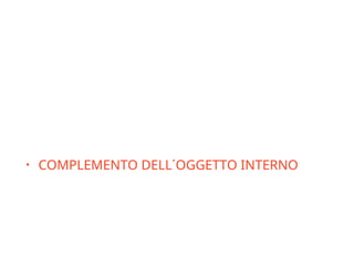 Compl. Ogg.
• Alcuni verbi intransitivi possono avere un
complemento oggetto rappresentato da un
sostantivo che ha la stessa base del verbo:
• COMPLEMENTO DELL´OGGETTO INTERNO:
vivere una vita felice
• sognare sogni di gloria
 