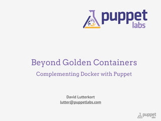 Beyond Golden Containers
Complementing Docker with Puppet
David Lutterkort	
  
lutter@puppetlabs.com
 