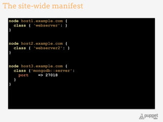 The site-wide manifest
12
node host1.example.com { 
class { 'webserver': } 
} 
!
 
node host2.example.com { 
class { 'webserver2': } 
} 
!
 
node host3.example.com { 
class {'mongodb::server': 
port => 27018 
} 
} 
 