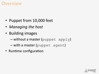 Overview
• Puppet	
  from	
  10,000	
  feet	
  
• Managing	
  the	
  host	
  
• Building	
  images	
  
– without	
  a	
  master	
  (puppet apply)	
  
– with	
  a	
  master	
  (puppet agent)	
  	
  
• Run9me	
  conﬁgura9on
14
 