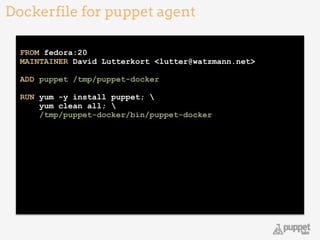 !
FROM fedora:20 
MAINTAINER David Lutterkort <lutter@watzmann.net> 
 
ADD puppet /tmp/puppet-docker 
 
RUN yum -y install puppet;  
yum clean all;  
/tmp/puppet-docker/bin/puppet-docker 
Dockerfile for puppet agent
22
 