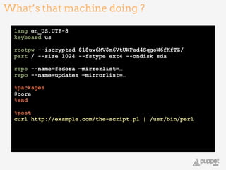 lang en_US.UTF-8
keyboard us
…
rootpw --iscrypted $1$uw6MV$m6VtUWPed4SqgoW6fKfTZ/
part / --size 1024 --fstype ext4 --ondisk sda
!
repo --name=fedora —mirrorlist=…
repo --name=updates —mirrorlist=…
!
%packages
@core
%end
!
%post
curl http://example.com/the-script.pl | /usr/bin/perl
!
What’s that machine doing ?
4
 