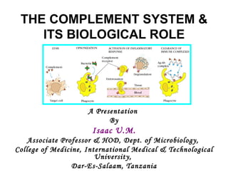 THE COMPLEMENT SYSTEM & ITS BIOLOGICAL ROLE A Presentation  By Isaac U.M. Associate Professor & HOD, Dept. of Microbiology,  College of Medicine, International Medical & Technological University,  Dar-Es-Salaam, Tanzania 