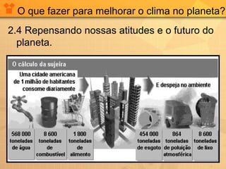 O que fazer para melhorar o clima no planeta?
2.4 Repensando nossas atitudes e o futuro do
planeta.
 