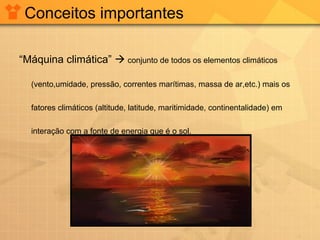 Conceitos importantes
“Máquina climática”  conjunto de todos os elementos climáticos
(vento,umidade, pressão, correntes marítimas, massa de ar,etc.) mais os
fatores climáticos (altitude, latitude, maritimidade, continentalidade) em
interação com a fonte de energia que é o sol.
 