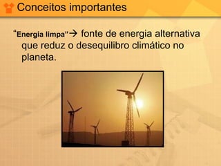 Conceitos importantes
“Energia limpa” fonte de energia alternativa
que reduz o desequilibro climático no
planeta.
 