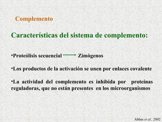 Características del sistema de complemento: Proteólisis secuencial  Zimògenos Los productos de la activación se unen por enlaces covalente La actividad del complemento es inhibida por  proteínas reguladoras, que no están presentes  en los microorganismos Complemento Abbas  et al.,  2002 