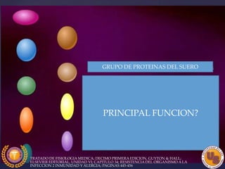 PRINCIPAL FUNCION?
TRATADO DE FISIOLOGIA MEDICA; DECIMO PRIMERA EDICION, GUYTON & HALL;
ELSEVIER EDITORIAL, UNIDAD VI; CAPITULO 34; RESISTENCIA DEL ORGANISMO A LA
INFECCION 2 INMUNIDAD Y ALERGIA; PAGINAS 445-456
GRUPO DE PROTEINAS DEL SUERO
 