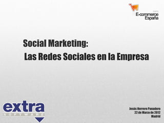 Las Redes Sociales en la Empresa
Social Marketing:
Jesús HerreroPanadero
22 de Marzo de 2012
Madrid
 