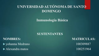 UNIVERSIDAD AUTÓNOMA DE SANTO
DOMINGO
Inmunología Básica
SUSTENTANTES
NOMBRES: MATRICULAS:
 yohanna Medrano 100309887
 Alexandra matos 100251964
 