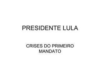PRESIDENTE LULA CRISES DO PRIMEIRO MANDATO 