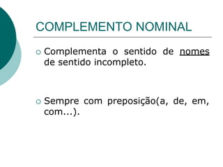 COMPLEMENTO NOMINAL
 Complementa o sentido de nomes
de sentido incompleto.
 Sempre com preposição(a, de, em,
com...).
 