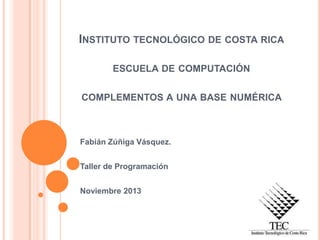 INSTITUTO TECNOLÓGICO DE COSTA RICA
ESCUELA DE COMPUTACIÓN
COMPLEMENTOS A UNA BASE NUMÉRICA

Fabián Zúñiga Vásquez.

Taller de Programación
Noviembre 2013

 