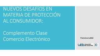 NUEVOS DESAFÍOS EN
MATERIA DE PROTECCIÓN
AL CONSUMIDOR:
Complemento Clase
Comercio Electrónico Francisca Labbé
 