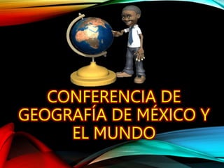 CONFERENCIA DE
GEOGRAFÍA DE MÉXICO Y
EL MUNDO
 
