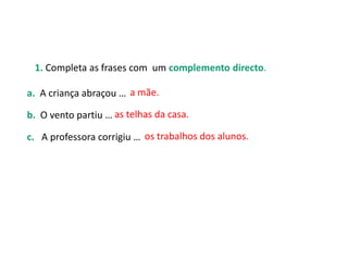 1. Completa as frases com um complemento directo.
a. A criança abraçou …
b. O vento partiu …
c. A professora corrigiu …
a mãe.
as telhas da casa.
os trabalhos dos alunos.
 