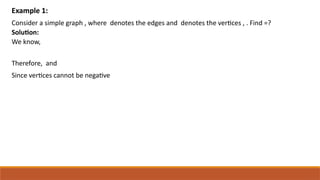 Consider a simple graph , where denotes the edges and denotes the vertices , . Find =?
Solution:
We know,
Therefore, and
Since vertices cannot be negative
Example 1:
 