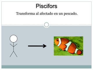 Piscifors Transforma al afectado en un pescado. 