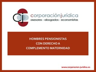 www.corporacion-juridica.es
HOMBRES PENSIONISTAS
CON DERECHO A
COMPLEMENTO MATERNIDAD
 