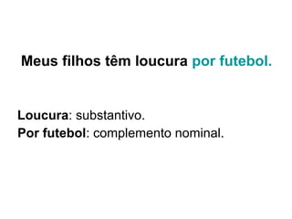 Meus filhos têm loucura por futebol.
Loucura: substantivo.
Por futebol: complemento nominal.
 
