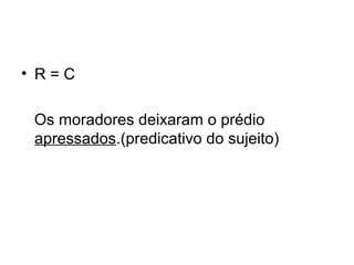 • R = C
Os moradores deixaram o prédio
apressados.(predicativo do sujeito)
 