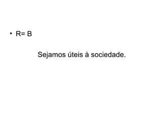 • R= B
Sejamos úteis à sociedade.
 