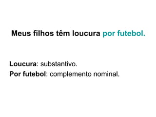 Meus filhos têm loucura por futebol.
Loucura: substantivo.
Por futebol: complemento nominal.
 