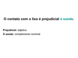 O contato com o lixo é prejudicial à saúde.
Prejudicial: adjetivo
À saúde: complemento nominal
 