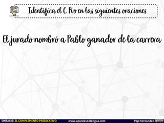 El jurado nombró a Pablo ganador de la carrera
Identi
fi
ca el C. Pvo en las siguientes oraciones
Pep Hernández
SINTAXIS: EL COMPLEMENTO PREDICATIVO www.apuntesdelengua.com
 